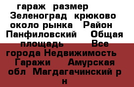 гараж, размер  6*4 , Зеленоград, крюково, около рынка › Район ­ Панфиловский  › Общая площадь ­ 24 - Все города Недвижимость » Гаражи   . Амурская обл.,Магдагачинский р-н